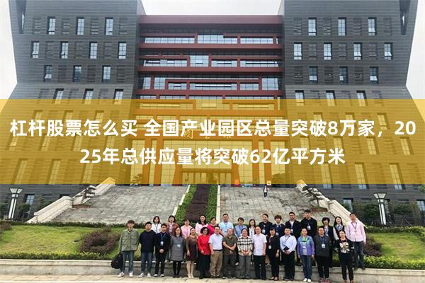 杠杆股票怎么买 全国产业园区总量突破8万家，2025年总供应