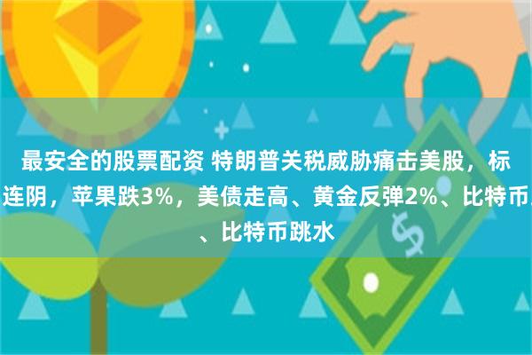 最安全的股票配资 特朗普关税威胁痛击美股，标普四连阴，苹果跌