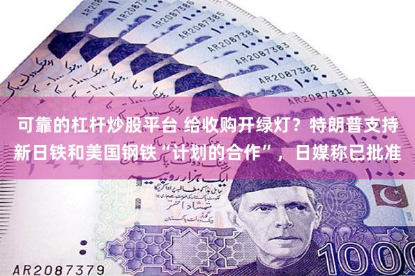 可靠的杠杆炒股平台 给收购开绿灯？特朗普支持新日铁和美国钢铁