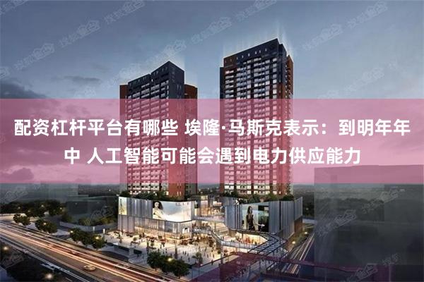 配资杠杆平台有哪些 埃隆·马斯克表示：到明年年中 人工智能可