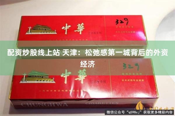 配资炒股线上站 天津：松弛感第一城背后的外资经济
