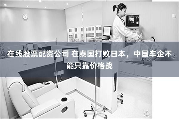 在线股票配资公司 在泰国打败日本，中国车企不能只靠价格战