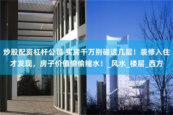 炒股配资杠杆公司 买房千万别碰这几层！装修入住才发现，房子价