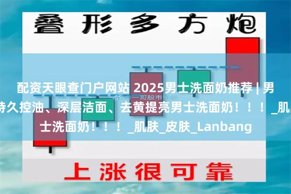配资天眼查门户网站 2025男士洗面奶推荐 | 男士洗面奶段