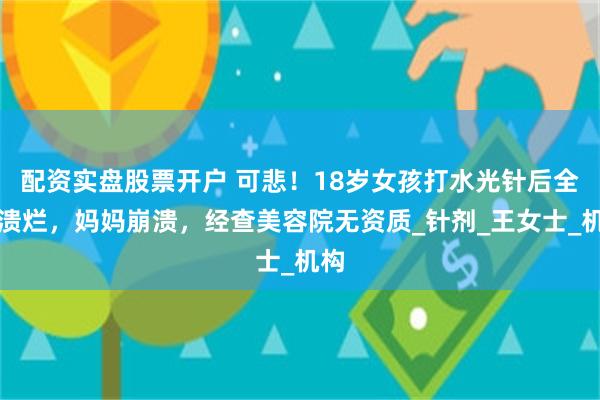 配资实盘股票开户 可悲！18岁女孩打水光针后全身溃烂，妈妈崩