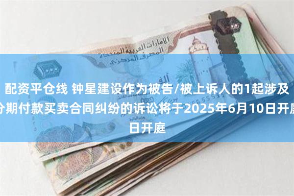 配资平仓线 钟星建设作为被告/被上诉人的1起涉及分期付款买卖