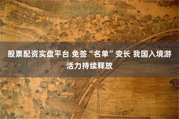 股票配资实盘平台 免签“名单”变长 我国入境游活力持续释放
