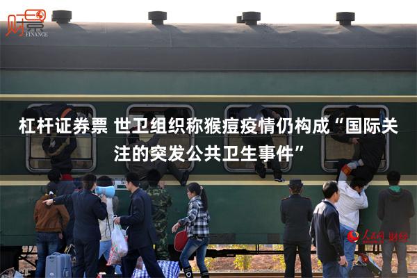杠杆证券票 世卫组织称猴痘疫情仍构成“国际关注的突发公共卫生