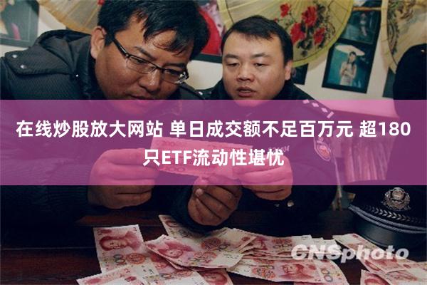 在线炒股放大网站 单日成交额不足百万元 超180只ETF流动