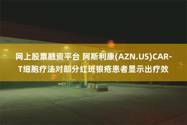 网上股票融资平台 阿斯利康(AZN.US)CAR-T细胞疗法