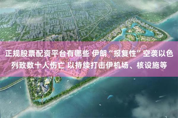 正规股票配资平台有哪些 伊朗“报复性”空袭以色列致数十人伤亡