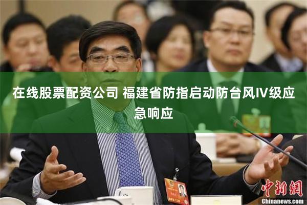 在线股票配资公司 福建省防指启动防台风Ⅳ级应急响应