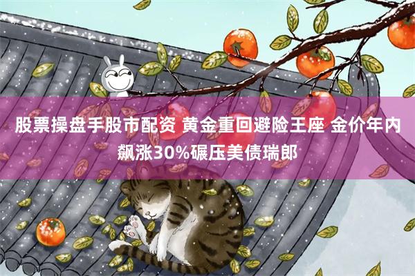 股票操盘手股市配资 黄金重回避险王座 金价年内飙涨30%碾压