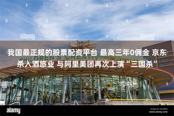 我国最正规的股票配资平台 最高三年0佣金 京东杀入酒旅业 与