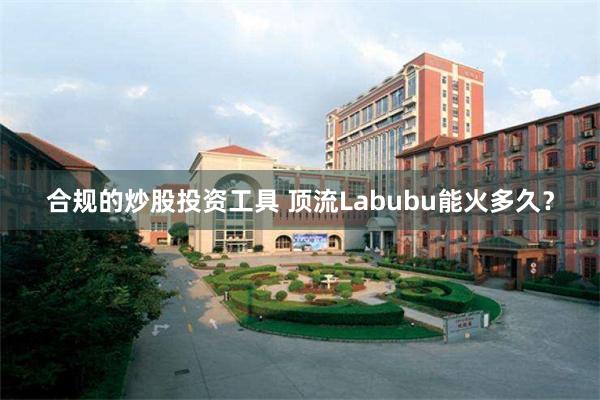 合规的炒股投资工具 顶流Labubu能火多久？