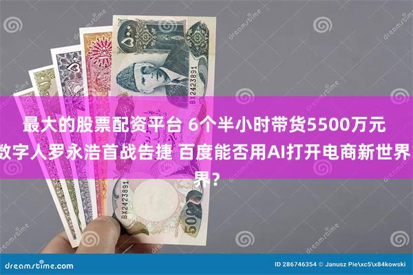 最大的股票配资平台 6个半小时带货5500万元 数字人罗永浩