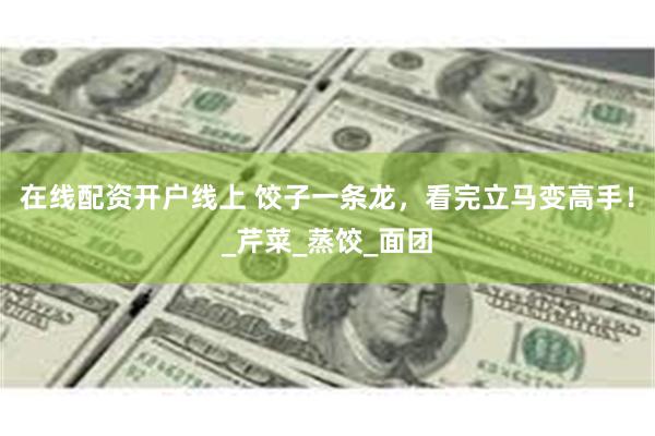 在线配资开户线上 饺子一条龙，看完立马变高手！_芹菜_蒸饺_