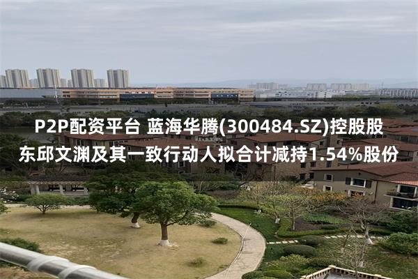 P2P配资平台 蓝海华腾(300484.SZ)控股股东邱文渊