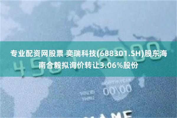 专业配资网股票 奕瑞科技(688301.SH)股东海南合毅拟