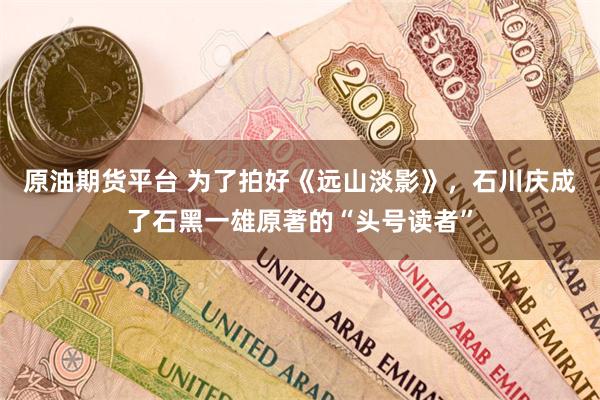 原油期货平台 为了拍好《远山淡影》，石川庆成了石黑一雄原著的