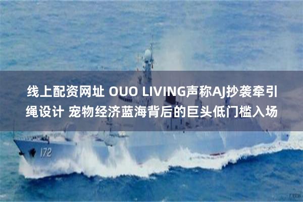 线上配资网址 OUO LIVING声称AJ抄袭牵引绳设计 宠