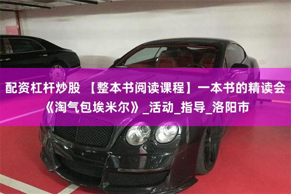 配资杠杆炒股 【整本书阅读课程】一本书的精读会《淘气包埃米尔
