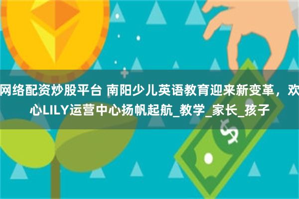 网络配资炒股平台 南阳少儿英语教育迎来新变革，欢心LILY运