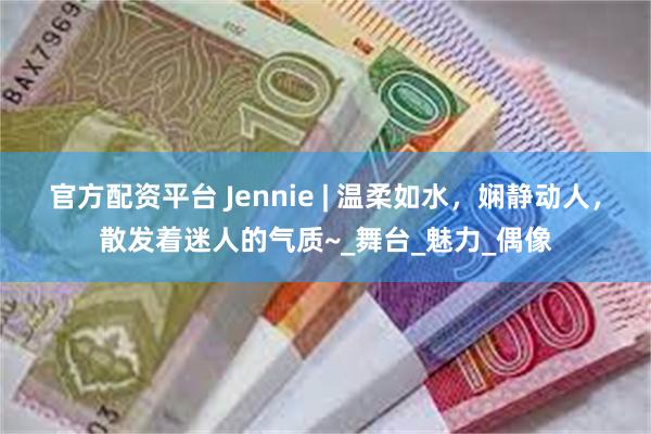 官方配资平台 Jennie | 温柔如水，娴静动人，散发着迷