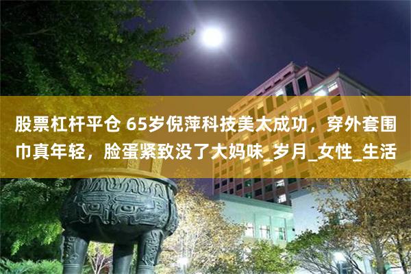 股票杠杆平仓 65岁倪萍科技美太成功，穿外套围巾真年轻，脸蛋