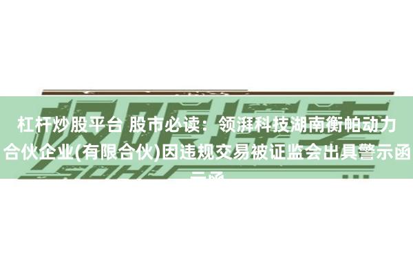 杠杆炒股平台 股市必读：领湃科技湖南衡帕动力合伙企业(有限合