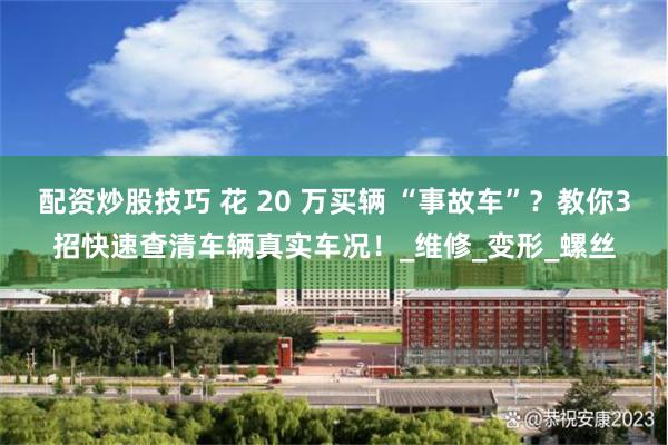 配资炒股技巧 花 20 万买辆 “事故车”？教你3招快速查清