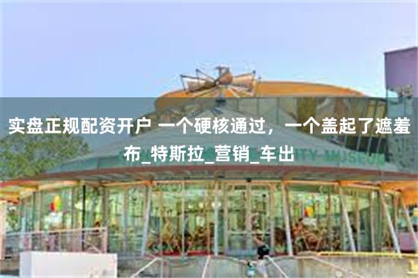 实盘正规配资开户 一个硬核通过，一个盖起了遮羞布_特斯拉_营