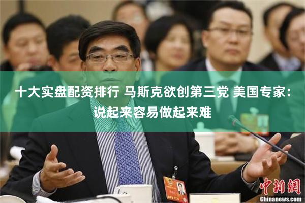 十大实盘配资排行 马斯克欲创第三党 美国专家：说起来容易做起