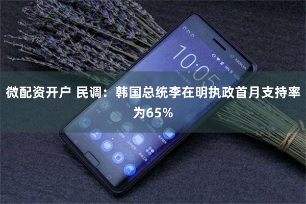 微配资开户 民调：韩国总统李在明执政首月支持率为65%