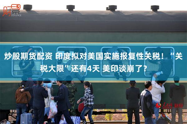 炒股期货配资 印度拟对美国实施报复性关税！“关税大限”还有4
