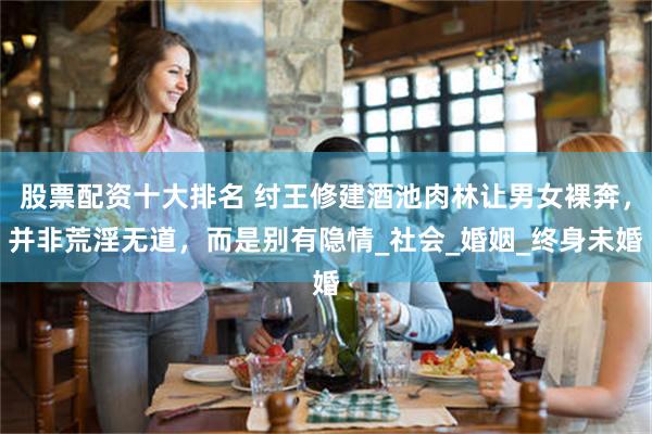 股票配资十大排名 纣王修建酒池肉林让男女裸奔，并非荒淫无道，