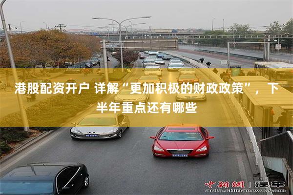 港股配资开户 详解“更加积极的财政政策”，下半年重点还有哪些