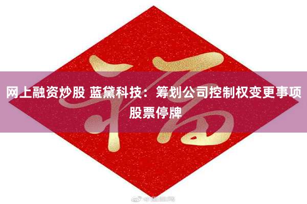 网上融资炒股 蓝黛科技：筹划公司控制权变更事项 股票停牌